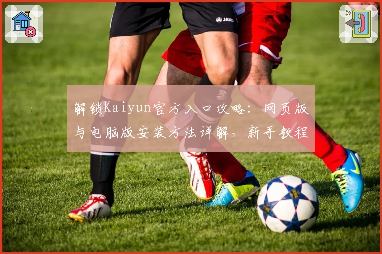 解锁Kaiyun官方入口攻略:网页版与电脑版安装方法详解,新手教程一步到位