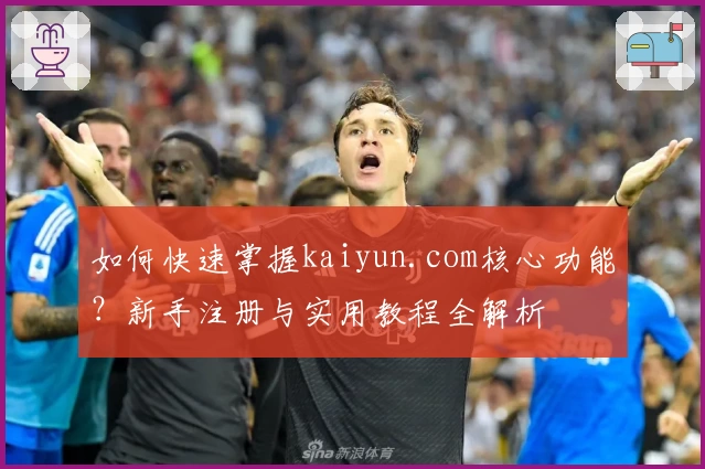 如何快速掌握kaiyun.com核心功能？新手注册与实用教程全解析
