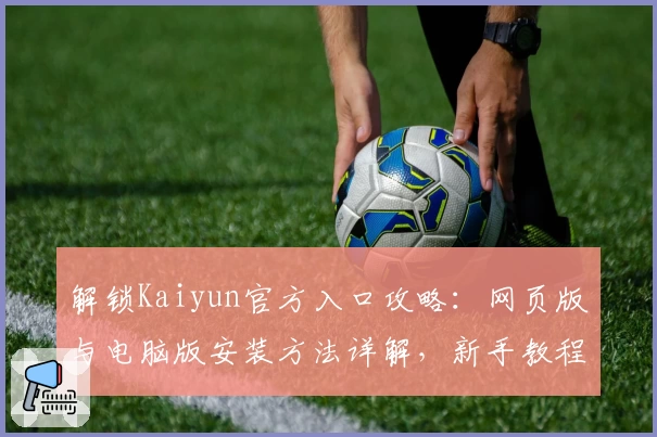解锁Kaiyun官方入口攻略:网页版与电脑版安装方法详解,新手教程一步到位