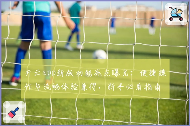 开云app新版功能亮点曝光:便捷操作与流畅体验兼得,新手必看指南