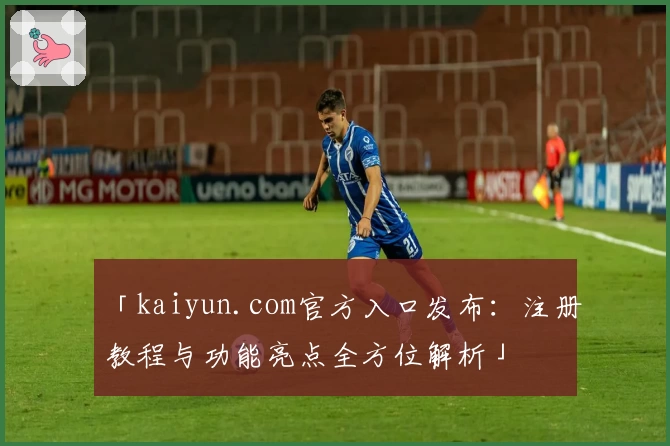 「kaiyun.com官方入口发布：注册教程与功能亮点全方位解析」