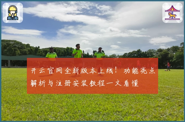 开云官网全新版本上线！功能亮点解析与注册安装教程一文看懂
