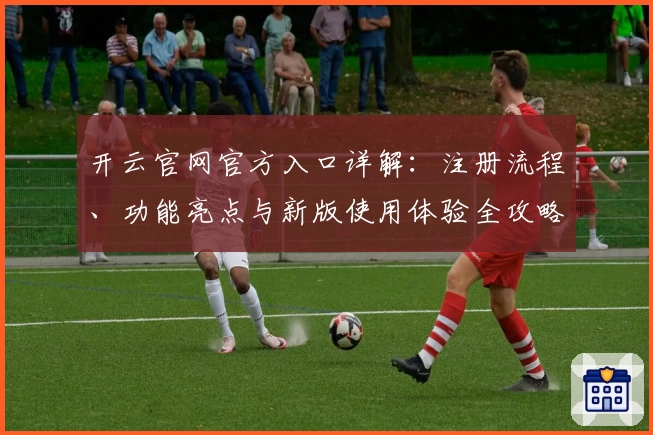 开云官网官方入口详解：注册流程、功能亮点与新版使用体验全攻略