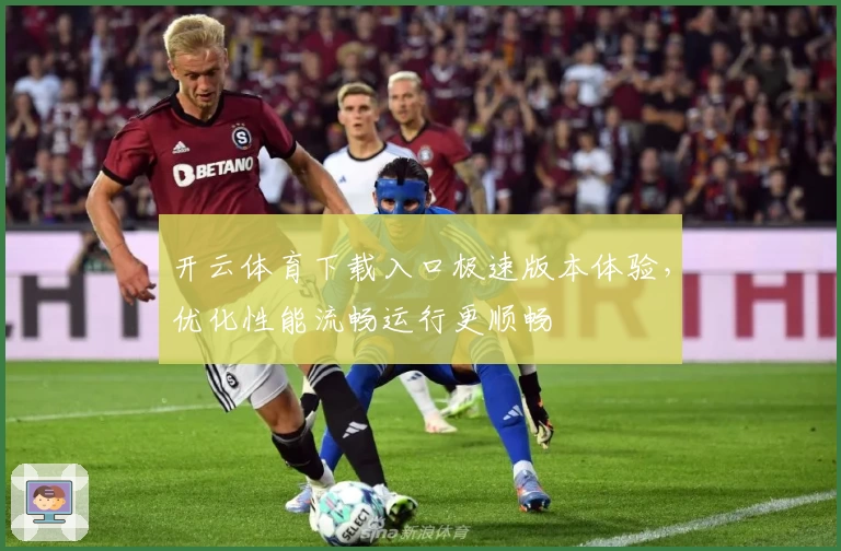 开云体育下载入口极速版本体验，优化性能流畅运行更顺畅