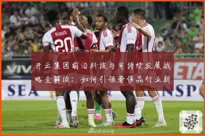 开云集团前沿科技与可持续发展战略全解读：如何引领奢侈品行业新未来