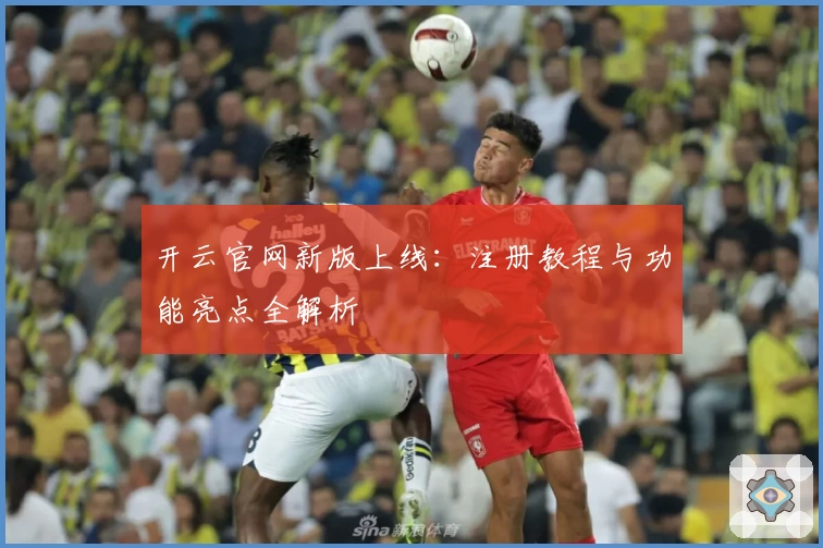 开云官网新版上线:注册教程与功能亮点全解析