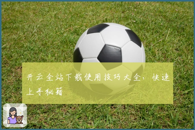 开云全站下载使用技巧大全，快速上手秘籍