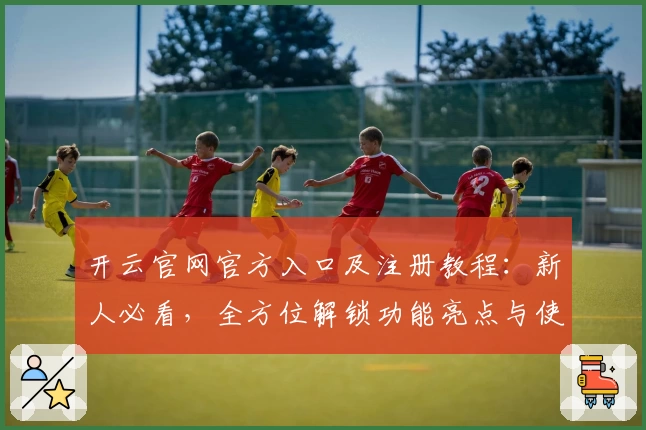 开云官网官方入口及注册教程：新人必看，全方位解锁功能亮点与使用体验