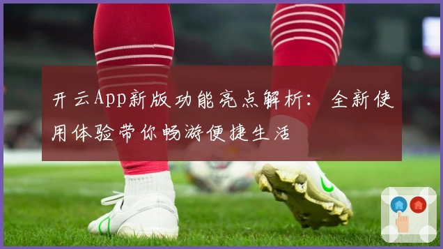 开云App新版功能亮点解析：全新使用体验带你畅游便捷生活