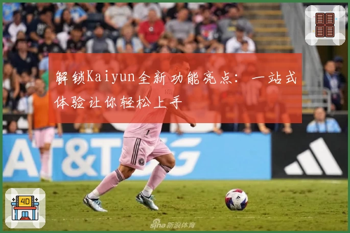 解锁Kaiyun全新功能亮点：一站式体验让你轻松上手