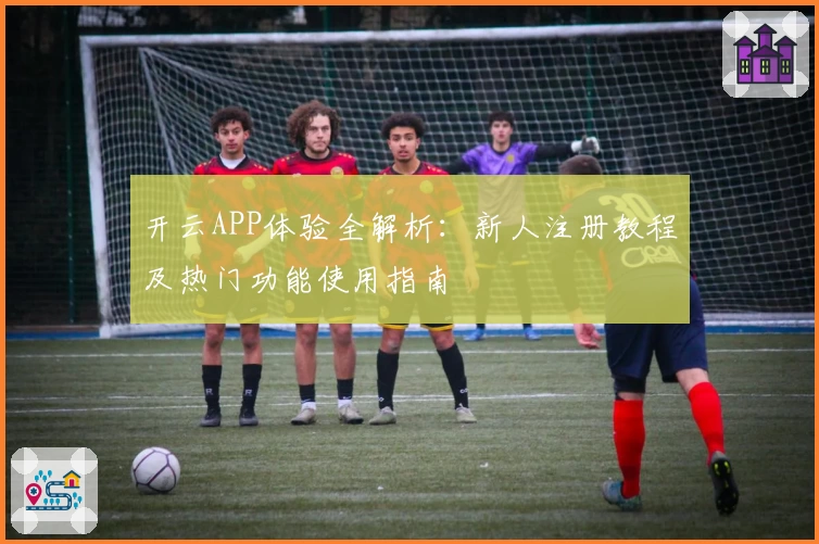 开云APP体验全解析：新人注册教程及热门功能使用指南