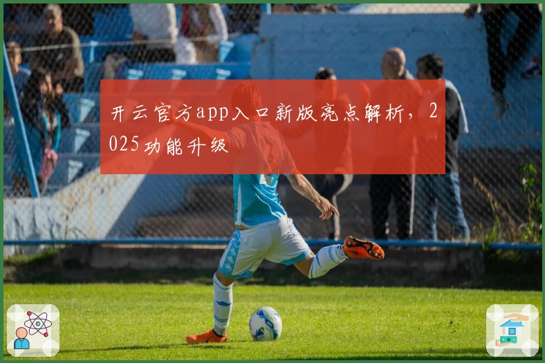 开云官方app入口新版亮点解析，2025功能升级