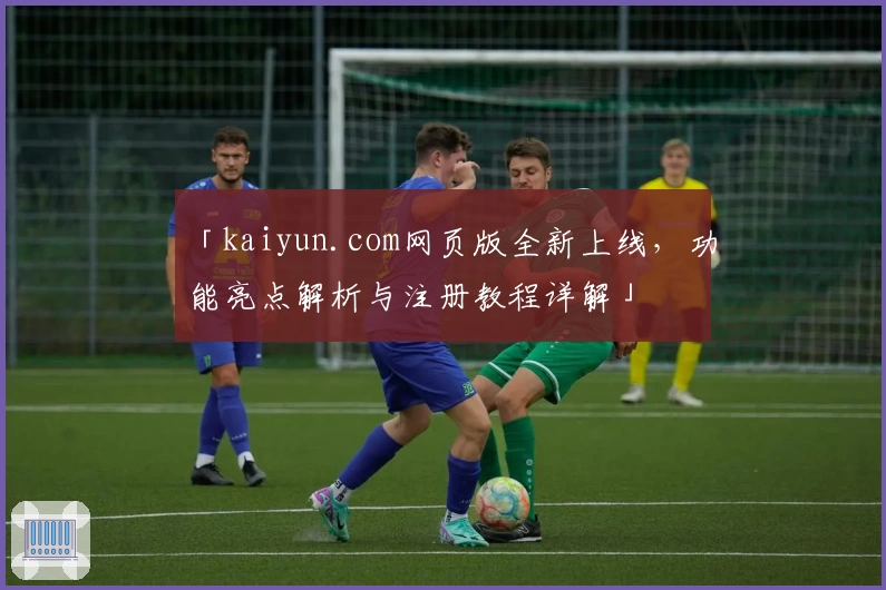 「kaiyun.com网页版全新上线，功能亮点解析与注册教程详解」