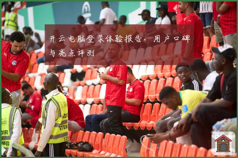 开云电脑登录体验报告,用户口碑与亮点评测
