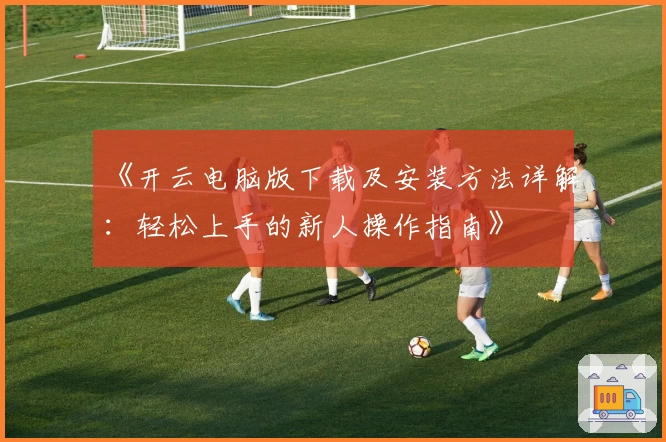 《开云电脑版下载及安装方法详解：轻松上手的新人操作指南》