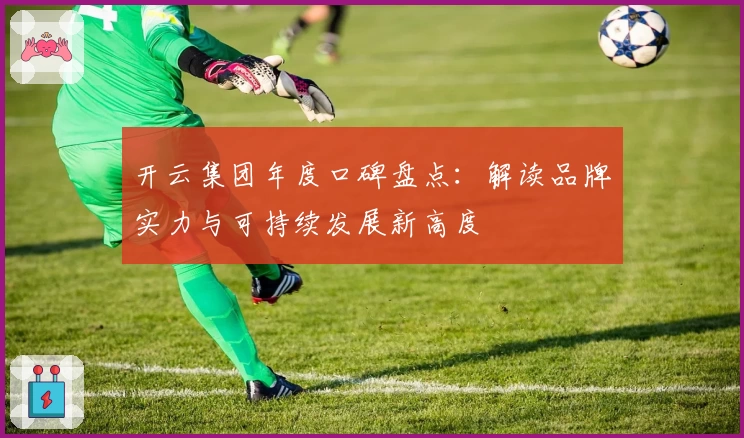 开云集团年度口碑盘点：解读品牌实力与可持续发展新高度