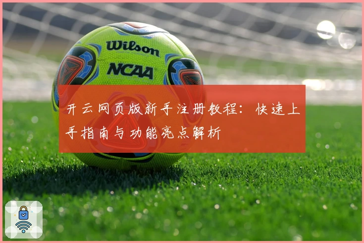 开云网页版新手注册教程：快速上手指南与功能亮点解析