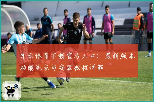 开云体育下载官方入口：最新版本功能亮点与安装教程详解