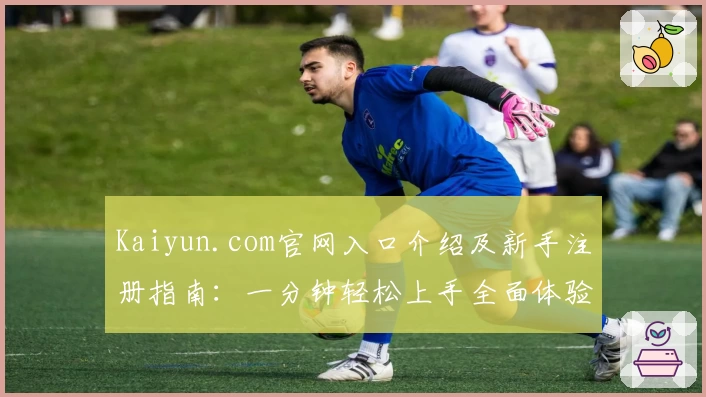 Kaiyun.com官网入口介绍及新手注册指南:一分钟轻松上手全面体验