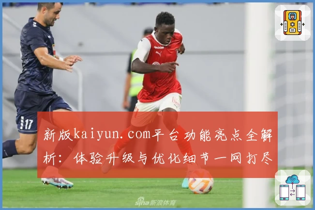 新版kaiyun.com平台功能亮点全解析：体验升级与优化细节一网打尽