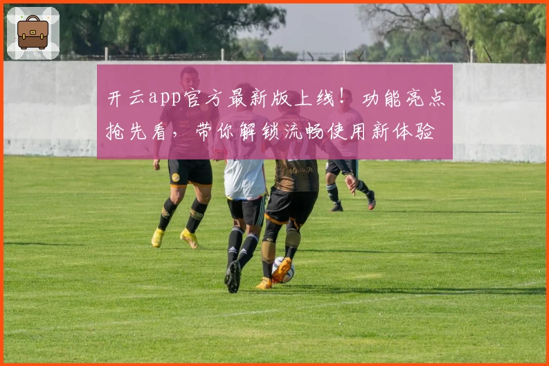 开云app官方最新版上线！功能亮点抢先看，带你解锁流畅使用新体验
