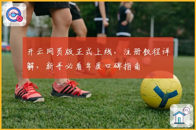 开云网页版正式上线，注册教程详解，新手必看年度口碑指南