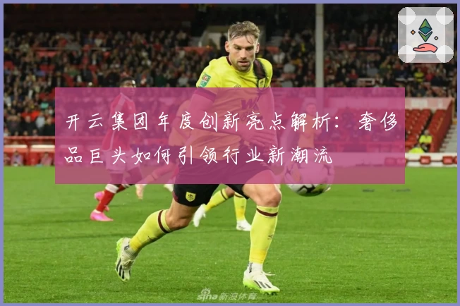 开云集团年度创新亮点解析：奢侈品巨头如何引领行业新潮流