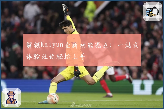 解锁Kaiyun全新功能亮点：一站式体验让你轻松上手