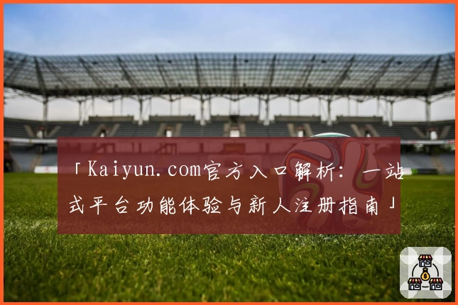 「Kaiyun.com官方入口解析：一站式平台功能体验与新人注册指南」
