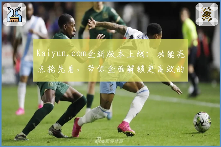 Kaiyun.com全新版本上线:功能亮点抢先看,带你全面解锁更高效的使用体验