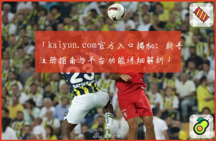 「kaiyun.com官方入口揭秘：新手注册指南与平台功能详细解析」