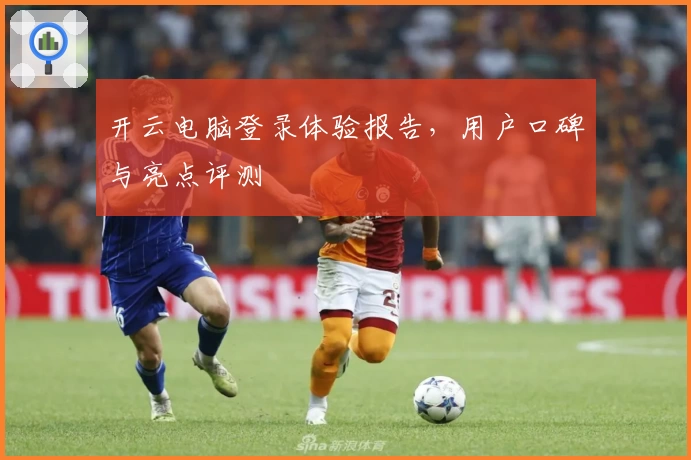 开云电脑登录体验报告,用户口碑与亮点评测