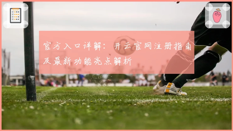 官方入口详解：开云官网注册指南及最新功能亮点解析