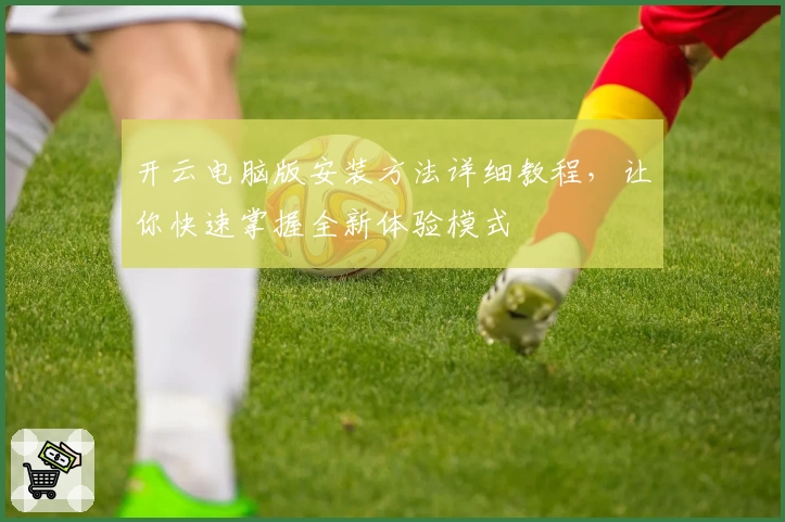 开云电脑版安装方法详细教程，让你快速掌握全新体验模式