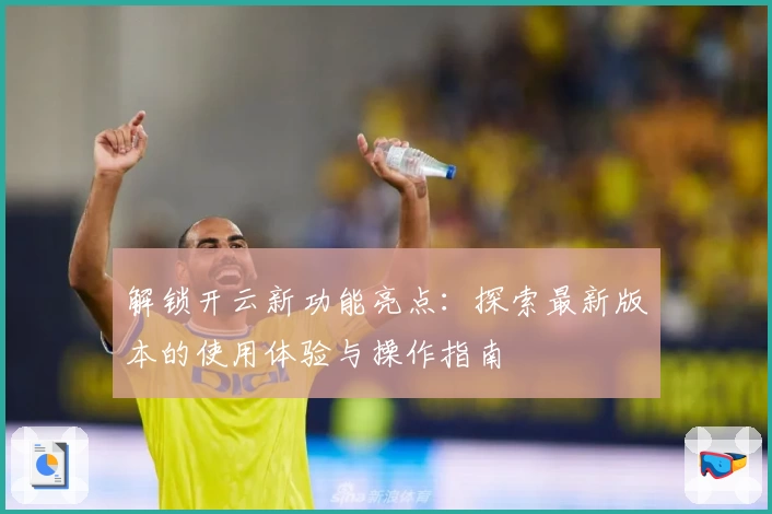 解锁开云新功能亮点：探索最新版本的使用体验与操作指南