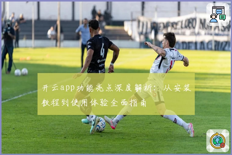 开云app功能亮点深度解析：从安装教程到使用体验全面指南