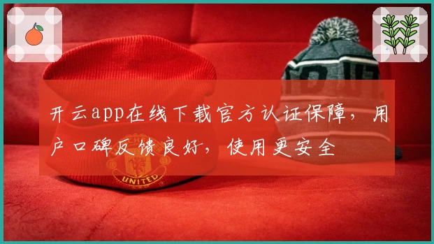 开云app在线下载官方认证保障，用户口碑反馈良好，使用更安全