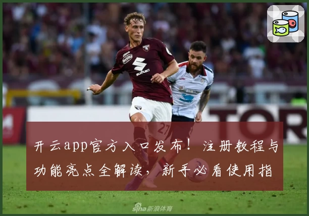 开云app官方入口发布！注册教程与功能亮点全解读，新手必看使用指南