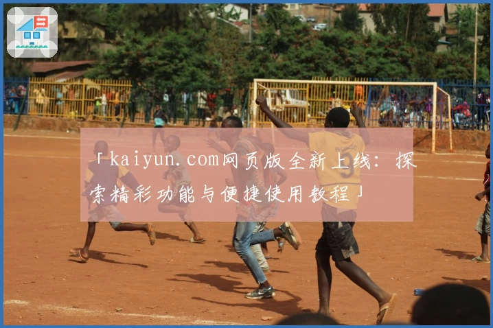 「kaiyun.com网页版全新上线：探索精彩功能与便捷使用教程」