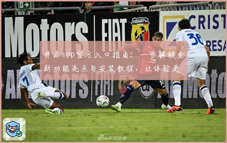 开云app官方入口指南：一步解锁全新功能亮点与安装教程，让体验更畅快