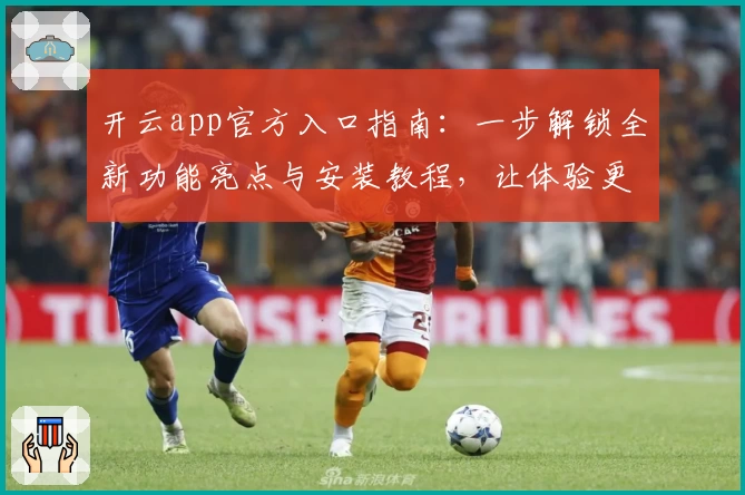 开云app官方入口指南：一步解锁全新功能亮点与安装教程，让体验更畅快