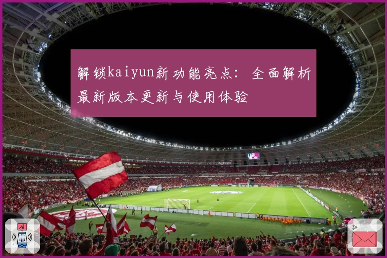 解锁kaiyun新功能亮点：全面解析最新版本更新与使用体验