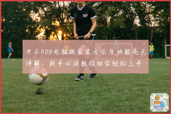 开云app电脑版安装方法与功能亮点详解，新手必读教程助你轻松上手