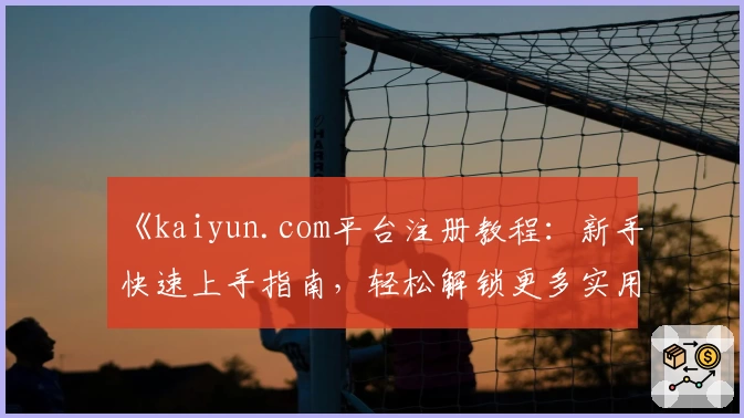 《kaiyun.com平台注册教程：新手快速上手指南，轻松解锁更多实用功能》