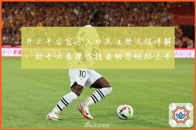 开云平台官方入口及注册流程详解，新手必看操作指南助您轻松上手