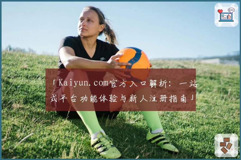 「Kaiyun.com官方入口解析：一站式平台功能体验与新人注册指南」