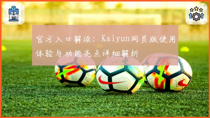 官方入口解读：Kaiyun网页版使用体验与功能亮点详细解析