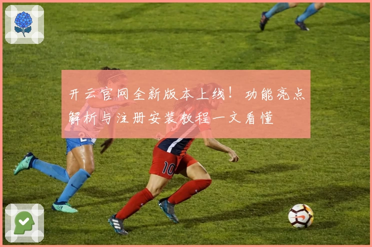 开云官网全新版本上线！功能亮点解析与注册安装教程一文看懂