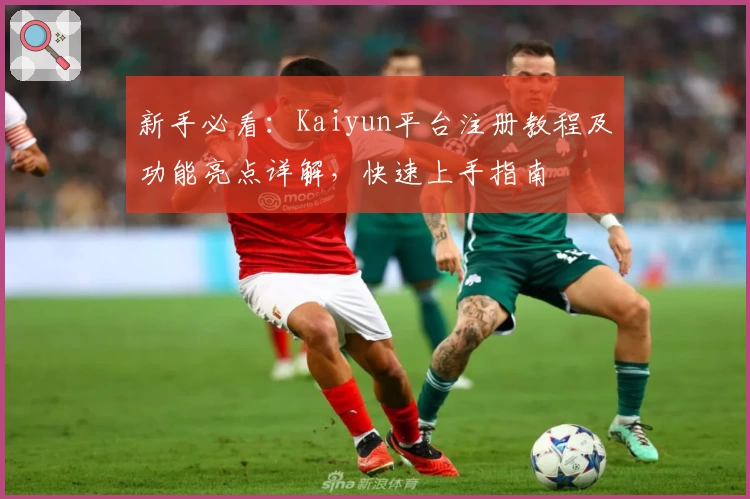 新手必看：Kaiyun平台注册教程及功能亮点详解，快速上手指南