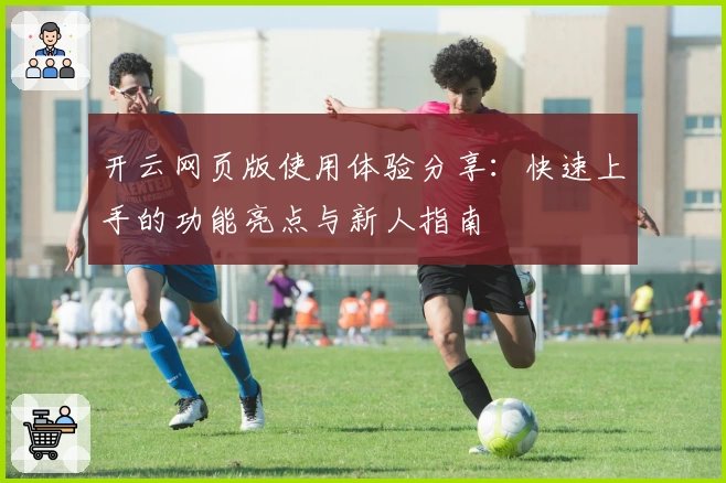 开云网页版使用体验分享：快速上手的功能亮点与新人指南
